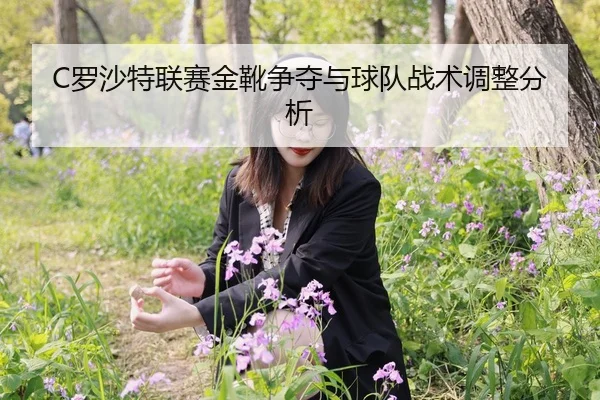 C罗沙特联赛金靴争夺与球队战术调整分析